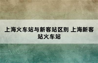 上海火车站与新客站区别 上海新客站火车站